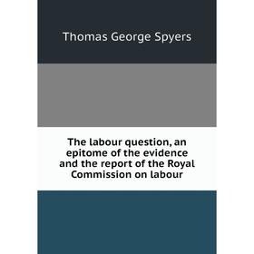 Книга The labour question, an epitome of the evidence and the report of the Royal Commission on labour
Книга The labour question, an epitome of the evidence and the report of the Royal Commission on labour