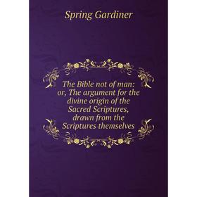 Книга The Bible not of man: or, The argument for the divine origin of the Sacred Scriptures, drawn from the Scriptures themselves
Книга The Bible not of man: or, The argument for the divine origin of the Sacred Scriptures, drawn from the Scriptures themselves