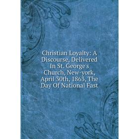 Книга Christian Loyalty: A Discourse, Delivered In St. George's Church, New-york, April 30th, 1863, The Day Of National Fast
Книга Christian Loyalty: A Discourse, Delivered In St. George's Church, New-york, April 30th, 1863, The Day Of National Fast