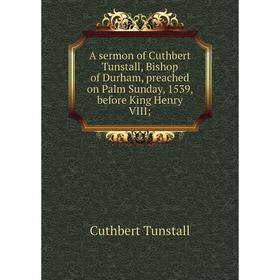 Книга A sermon of Cuthbert Tunstall, Bishop of Durham, preached on Palm Sunday, 1539, before King Henry VIII
Книга A sermon of Cuthbert Tunstall, Bishop of Durham, preached on Palm Sunday, 1539, before King Henry VIII
