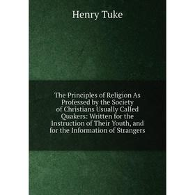 Книга The Principles of Religion As Professed by the Society of Christians Usually Called Quakers: Written for the Instruction of Their Youth, and for
Книга The Principles of Religion As Professed by the Society of Christians Usually Called Quakers: Written for the Instruction of Their Youth, and for