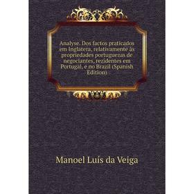 Книга Analyse. Dos factos praticados em Inglatera, relativamente às propriedades portuguezas de negociantes, rezidentes em Portugal, e no Brazil (Span
Книга Analyse. Dos factos praticados em Inglatera, relativamente às propriedades portuguezas de negociantes, rezidentes em Portugal, e no Brazil (Span