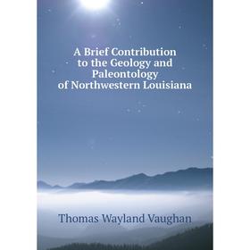 Книга A Brief Contribution to the Geology and Paleontology of Northwestern Louisiana
Книга A Brief Contribution to the Geology and Paleontology of Northwestern Louisiana