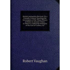 Книга British Antiquities Revived: Or a Friendly Contest Touching the Soveraignty of the Three Princes of Wales in Ancient Times. to Which Is Added th
Книга British Antiquities Revived: Or a Friendly Contest Touching the Soveraignty of the Three Princes of Wales in Ancient Times. to Which Is Added th
