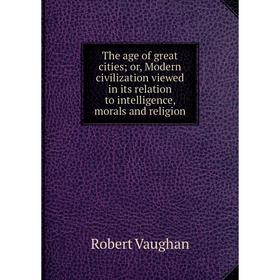 Книга The age of great cities; or, Modern civilization viewed in its relation to intelligence, morals and religion
Книга The age of great cities; or, Modern civilization viewed in its relation to intelligence, morals and religion