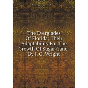 Книга The Everglades Of Florida; Their Adaptability For The Growth Of Sugar Cane. By J. O. Wright
Книга The Everglades Of Florida; Their Adaptability For The Growth Of Sugar Cane. By J. O. Wright