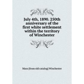 Книга July 4th, 1890. 250th anniversary of the first white settlement within the territory of Winchester
Книга July 4th, 1890. 250th anniversary of the first white settlement within the territory of Winchester