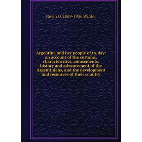 Книга Argentina and her people of to-day: an account of the customs, characteristics, amusements, history and advancement of the Argentinians, and the
Книга Argentina and her people of to-day: an account of the customs, characteristics, amusements, history and advancement of the Argentinians, and the