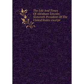 Книга The Life And Times Of Abraham Lincoln: Sixteenth President Of The United States excerpt
Книга The Life And Times Of Abraham Lincoln: Sixteenth President Of The United States excerpt