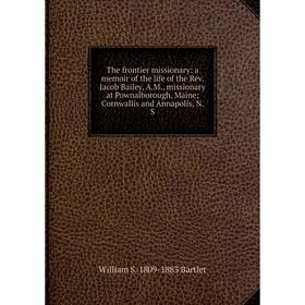 Книга The frontier missionary: a memoir of the life of the Rev. Jacob Bailey, A.M., missionary at Pownalborough, Maine
Книга The frontier missionary: a memoir of the life of the Rev. Jacob Bailey, A.M., missionary at Pownalborough, Maine