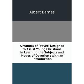 Книга A Manual of Prayer: Designed to Assist Young Christians in Learning the Subjects and Modes of Devotion; with an Introduction
Книга A Manual of Prayer: Designed to Assist Young Christians in Learning the Subjects and Modes of Devotion; with an Introduction
