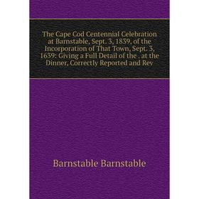 Книга The Cape Cod Centennial Celebration at Barnstable, Sept. 3, 1839, of the Incorporation of That Town, Sept. 3, 1639: Giving a Full Detail of the.
Книга The Cape Cod Centennial Celebration at Barnstable, Sept. 3, 1839, of the Incorporation of That Town, Sept. 3, 1639: Giving a Full Detail of the.