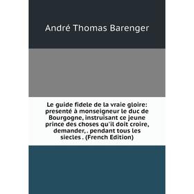 Книга Le guide fidele de la vraie gloire: presenté à monseigneur le duc de Bourgogne, instruisant ce jeune prince des choses qu'il doit croire, demand
Книга Le guide fidele de la vraie gloire: presenté à monseigneur le duc de Bourgogne, instruisant ce jeune prince des choses qu'il doit croire, demand