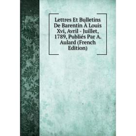 Книга Lettres Et Bulletins De Barentin À Louis Xvi, Avril — Juillet, 1789, Publiés Par A Aulard