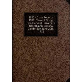 Книга 1862 - Class Report - 1912. Class of 'Sixty-two, Harvard University, fiftieth anniversary, Cambridge, June 20th, 1912
Книга 1862 - Class Report - 1912. Class of 'Sixty-two, Harvard University, fiftieth anniversary, Cambridge, June 20th, 1912