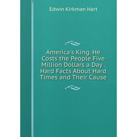 Книга America's King. He Costs the People Five Million Dollars a Day. Hard Facts About Hard Times and Their Cause
Книга America's King. He Costs the People Five Million Dollars a Day. Hard Facts About Hard Times and Their Cause