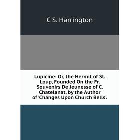 Книга Lupicine: or the Hermit of St Loup, Founded On the Fr Souvenirs De Jeunesse of C Chatelanat, by the Author of 'Changes Upon Church Bells'
Книга Lupicine: or the Hermit of St Loup, Founded On the Fr Souvenirs De Jeunesse of C Chatelanat, by the Author of 'Changes Upon Church Bells'