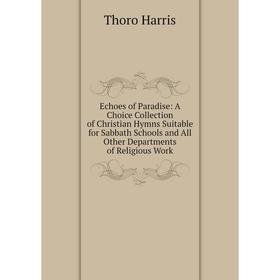 Книга Echoes of Paradise: A Choice Collection of Christian Hymns Suitable for Sabbath Schools and All Other Departments of Religious Work
Книга Echoes of Paradise: A Choice Collection of Christian Hymns Suitable for Sabbath Schools and All Other Departments of Religious Work