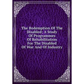 Книга The Redemption Of The Disabled; A Study Of Programmes Of Rehabilitation For The Disabled Of War And Of Industry
Книга The Redemption Of The Disabled; A Study Of Programmes Of Rehabilitation For The Disabled Of War And Of Industry