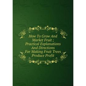 Книга How To Grow And Market Fruit; Practical Explanations And Directions For Making Fruit Trees Produce Profit
Книга How To Grow And Market Fruit; Practical Explanations And Directions For Making Fruit Trees Produce Profit
