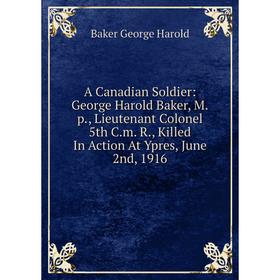 Книга A Canadian Soldier: George Harold Baker, M.p., Lieutenant Colonel 5th C.m. R., Killed In Action At Ypres, June 2nd, 1916
Книга A Canadian Soldier: George Harold Baker, M.p., Lieutenant Colonel 5th C.m. R., Killed In Action At Ypres, June 2nd, 1916