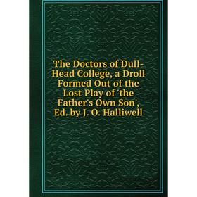 Книга The Doctors of Dull-Head College, a Droll Formed Out of the Lost Play of 'the Father's Own Son', Ed. by J. O. Halliwell
Книга The Doctors of Dull-Head College, a Droll Formed Out of the Lost Play of 'the Father's Own Son', Ed. by J. O. Halliwell