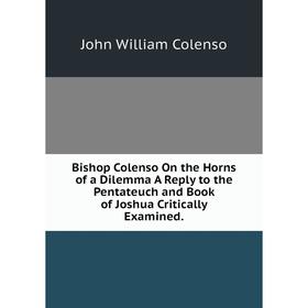 Книга Bishop Colenso On the Horns of a Dilemma A Reply to the Pentateuch and Book of Joshua Critically Examined.
Книга Bishop Colenso On the Horns of a Dilemma A Reply to the Pentateuch and Book of Joshua Critically Examined.