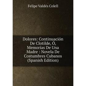 Книга Dolores: Continuación De Clotilde, Ó, Memorías De Una Madre: Novela De Costumbres Cubanos
Книга Dolores: Continuación De Clotilde, Ó, Memorías De Una Madre: Novela De Costumbres Cubanos
