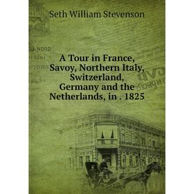 Книга A Tour in France, Savoy, Northern Italy, Switzerland, Germany and the Netherlands, in. 1825
Книга A Tour in France, Savoy, Northern Italy, Switzerland, Germany and the Netherlands, in. 1825