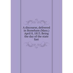 Книга A discourse, delivered in Stoneham (Mass.) April 8, 1813. Being the day of the state fast
Книга A discourse, delivered in Stoneham (Mass.) April 8, 1813. Being the day of the state fast
