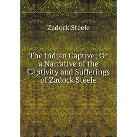 Книга The Indian Captive; Or a Narrative of the Captivity and Sufferings of Zadock Steele
Книга The Indian Captive; Or a Narrative of the Captivity and Sufferings of Zadock Steele