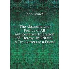 Книга The Absurdity and Perfidy of All Authoritative Toleration of. Heresy. in Britain, in Two Letters to a Friend
Книга The Absurdity and Perfidy of All Authoritative Toleration of. Heresy. in Britain, in Two Letters to a Friend