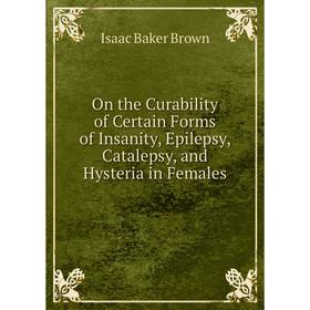 Книга On the Curability of Certain Forms of Insanity, Epilepsy, Catalepsy, and Hysteria in Females
Книга On the Curability of Certain Forms of Insanity, Epilepsy, Catalepsy, and Hysteria in Females
