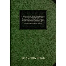 Книга A Hundred Years of Merchant Banking: A History of Brown Brothers and Company, Brown, Shipley Company and the Allied Firms. Alexander Brown and
Книга A Hundred Years of Merchant Banking: A History of Brown Brothers and Company, Brown, Shipley Company and the Allied Firms. Alexander Brown and