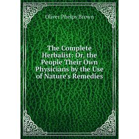 Книга The Complete Herbalist: Or, the People Their Own Physicians by the Use of Nature's Remedies
Книга The Complete Herbalist: Or, the People Their Own Physicians by the Use of Nature's Remedies