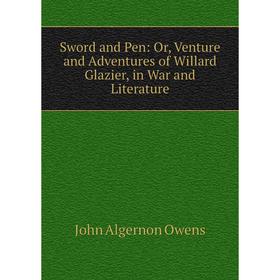 Книга Sword and Pen: Or, Venture and Adventures of Willard Glazier, in War and Literature 
Книга Sword and Pen: Or, Venture and Adventures of Willard Glazier, in War and Literature
