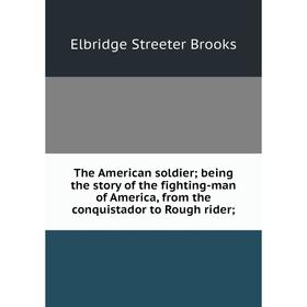 Книга The American soldier being the story of the fighting-man of America, from the conquistador to Rough rider
Книга The American soldier being the story of the fighting-man of America, from the conquistador to Rough rider