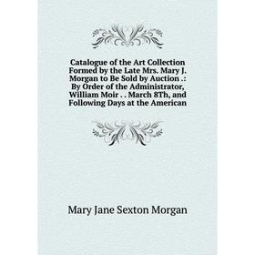 Книга Catalogue of the Art Collection Formed by the Late Mrs. Mary J. Morgan to Be Sold by Auction.: By Order of the Administrator, William Moir.. Mar
Книга Catalogue of the Art Collection Formed by the Late Mrs. Mary J. Morgan to Be Sold by Auction.: By Order of the Administrator, William Moir.. Mar