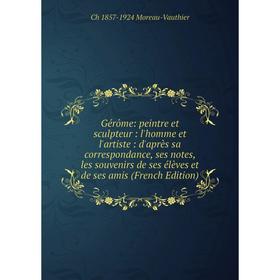 Книга Gérôme: peintre et sculpteur: l'homme et l'artiste: d'après sa correspondance, ses notes, les souvenirs de ses élèves et de ses amis
Книга Gérôme: peintre et sculpteur: l'homme et l'artiste: d'après sa correspondance, ses notes, les souvenirs de ses élèves et de ses amis