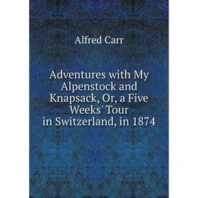 Книга Adventures with My Alpenstock and Knapsack, Or, a Five Weeks' Tour in Switzerland, in 1874
Книга Adventures with My Alpenstock and Knapsack, Or, a Five Weeks' Tour in Switzerland, in 1874