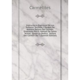Книга Instructorio Espiritual De Los Terceros: Terceras, Y Beatas De Nuestra Señora Del Carmen, Dispuesto Por Fr. Manuel De Santa Teresa. Quien Lo Ded
Книга Instructorio Espiritual De Los Terceros: Terceras, Y Beatas De Nuestra Señora Del Carmen, Dispuesto Por Fr. Manuel De Santa Teresa. Quien Lo Ded