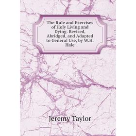 Книга The Rule and Exercises of Holy Living and Dying. Revised, Abridged, and Adapted to General Use, by W.H. Hale
Книга The Rule and Exercises of Holy Living and Dying. Revised, Abridged, and Adapted to General Use, by W.H. Hale