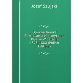 Книга Opowiadania I Roztrzsania Historyczne: Pisane W Latach 1875-1880 (Polish Edition)
Книга Opowiadania I Roztrzsania Historyczne: Pisane W Latach 1875-1880 (Polish Edition)