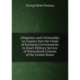 Книга Allegiance and Citizenship: An Inquiry Into the Claim of European Governments to Exact Military Service of Naturalized Citizens of the United St
Книга Allegiance and Citizenship: An Inquiry Into the Claim of European Governments to Exact Military Service of Naturalized Citizens of the United St