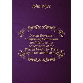 Книга Devout Exercises: Comprising Meditations and Visits to the Sanctuaries of the Blessed Virgin, for Every Day in the Month of May
Книга Devout Exercises: Comprising Meditations and Visits to the Sanctuaries of the Blessed Virgin, for Every Day in the Month of May