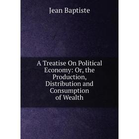 Книга A Treatise On Political Economy: Or, the Production, Distribution and Consumption of Wealth
Книга A Treatise On Political Economy: Or, the Production, Distribution and Consumption of Wealth
