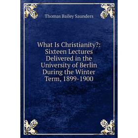 Книга What Is Christianity: Sixteen Lectures Delivered in the University of Berlin During the Winter Term, 1899-1900 
Книга What Is Christianity: Sixteen Lectures Delivered in the University of Berlin During the Winter Term, 1899-1900