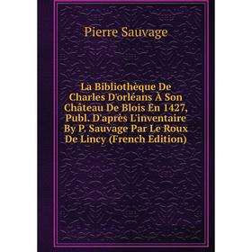 Книга La Bibliothèque De Charles D'orléans À Son Château De Blois En 1427, Publ. D'après L'inventaire By P. Sauvage Par Le Roux De Lincy
Книга La Bibliothèque De Charles D'orléans À Son Château De Blois En 1427, Publ. D'après L'inventaire By P. Sauvage Par Le Roux De Lincy