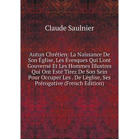 Книга Autun Chrétien: La Naissance De Son Église, Les Évesques Qui L'ont Gouverné Et Les Hommes Illustres Qui Ont Esté Tirez De Son Sein Pour Occuper
Книга Autun Chrétien: La Naissance De Son Église, Les Évesques Qui L'ont Gouverné Et Les Hommes Illustres Qui Ont Esté Tirez De Son Sein Pour Occuper