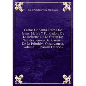 Книга Cartas De Santa Teresa De Jesús: Madre Y Fundadora De La Reforma De La Orden De Nuestra Señora Del Carmen, De La Primitiva Observancia, Volume 1
Книга Cartas De Santa Teresa De Jesús: Madre Y Fundadora De La Reforma De La Orden De Nuestra Señora Del Carmen, De La Primitiva Observancia, Volume 1